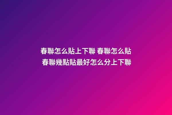 春聯怎么貼上下聯 春聯怎么貼 春聯幾點貼最好怎么分上下聯